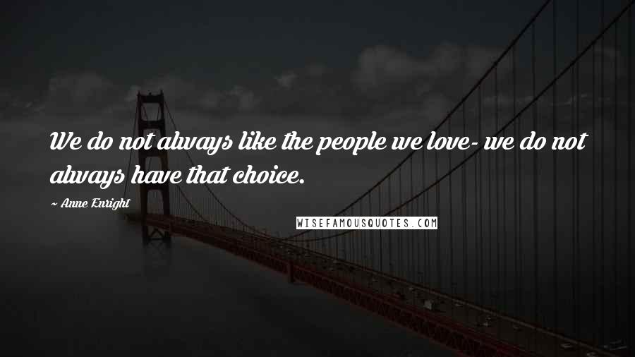 Anne Enright Quotes: We do not always like the people we love- we do not always have that choice.