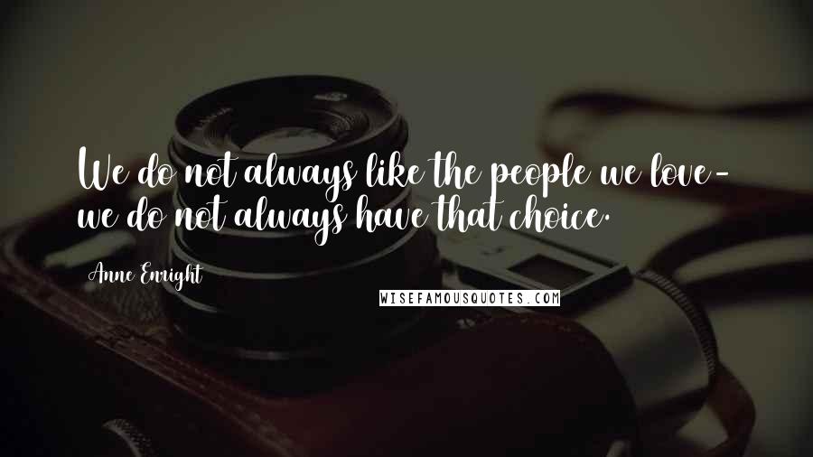 Anne Enright Quotes: We do not always like the people we love- we do not always have that choice.