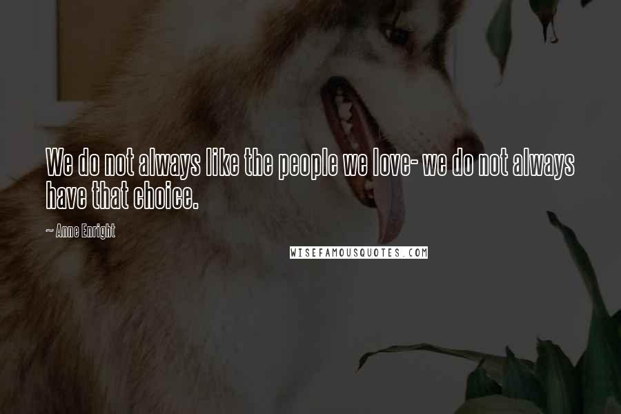 Anne Enright Quotes: We do not always like the people we love- we do not always have that choice.