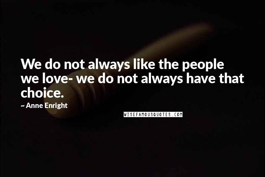 Anne Enright Quotes: We do not always like the people we love- we do not always have that choice.