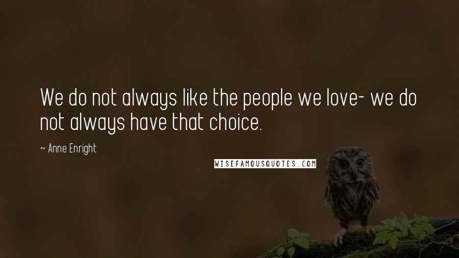 Anne Enright Quotes: We do not always like the people we love- we do not always have that choice.