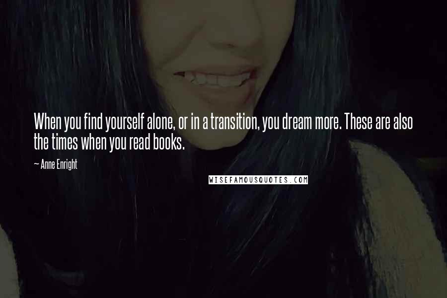 Anne Enright Quotes: When you find yourself alone, or in a transition, you dream more. These are also the times when you read books.