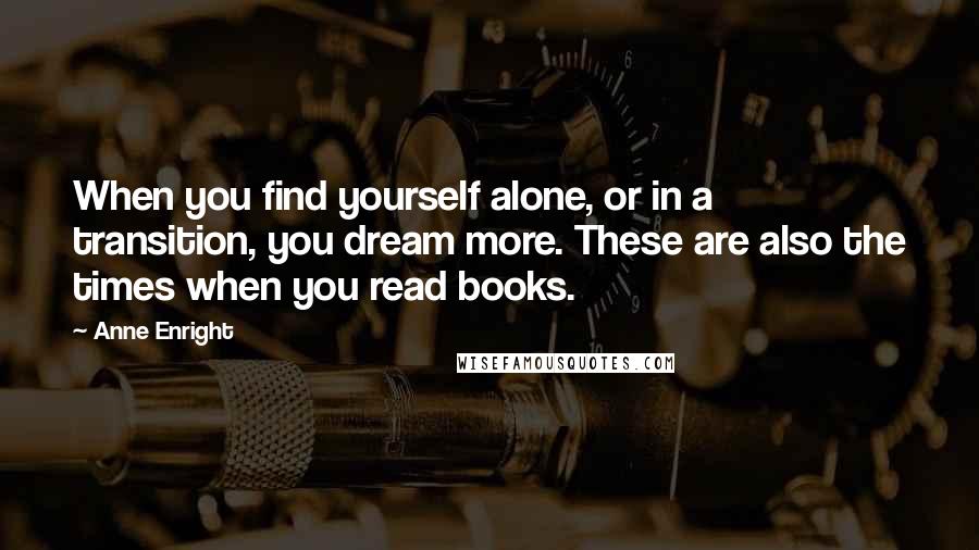 Anne Enright Quotes: When you find yourself alone, or in a transition, you dream more. These are also the times when you read books.