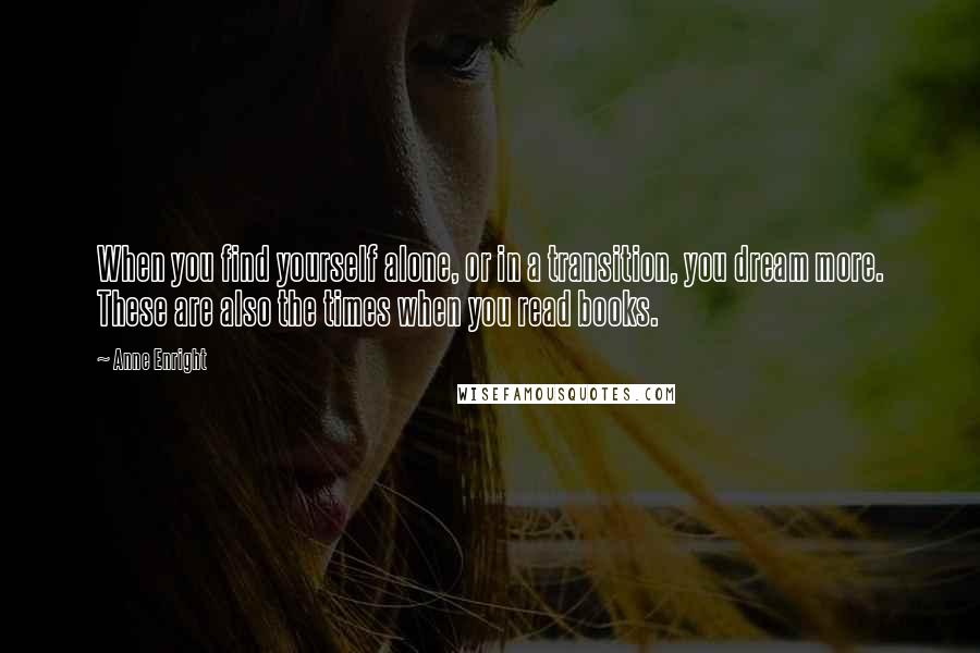 Anne Enright Quotes: When you find yourself alone, or in a transition, you dream more. These are also the times when you read books.