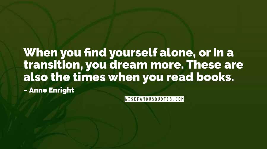 Anne Enright Quotes: When you find yourself alone, or in a transition, you dream more. These are also the times when you read books.