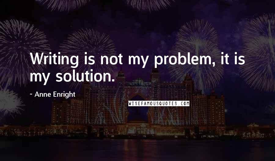 Anne Enright Quotes: Writing is not my problem, it is my solution.