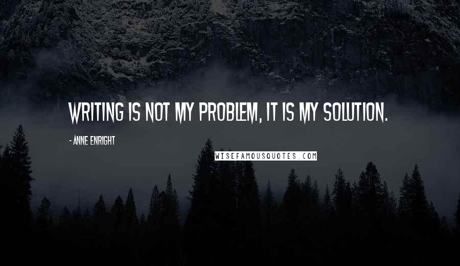 Anne Enright Quotes: Writing is not my problem, it is my solution.