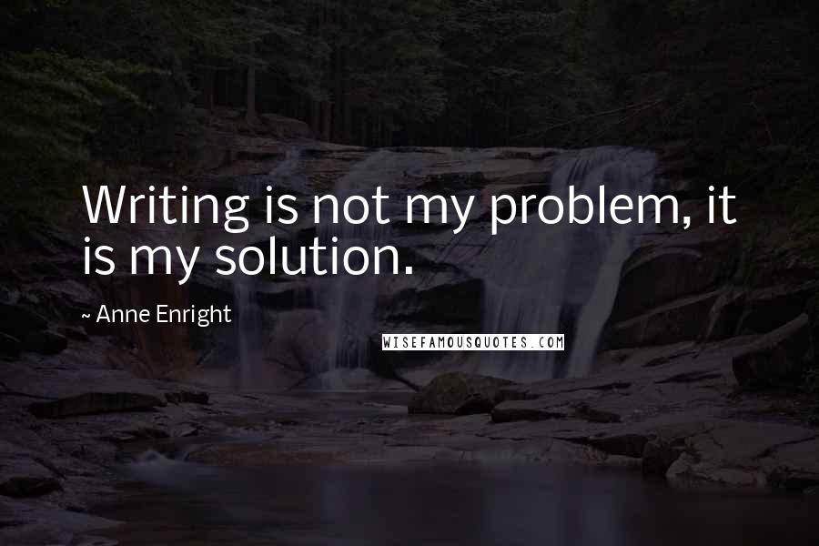 Anne Enright Quotes: Writing is not my problem, it is my solution.