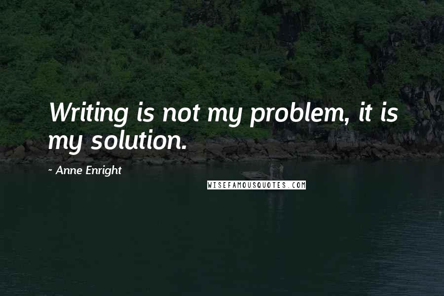 Anne Enright Quotes: Writing is not my problem, it is my solution.
