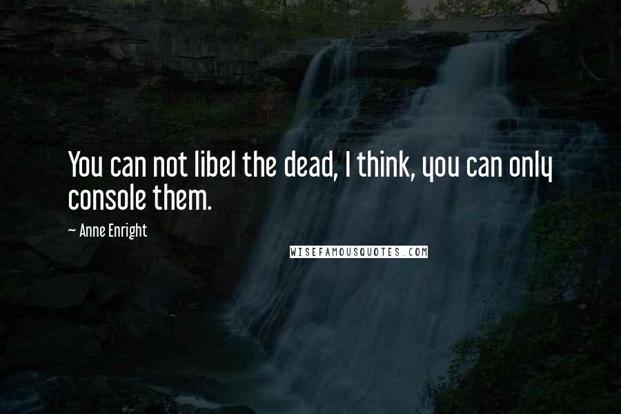 Anne Enright Quotes: You can not libel the dead, I think, you can only console them.