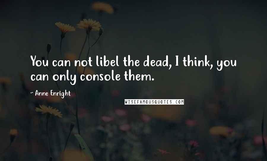 Anne Enright Quotes: You can not libel the dead, I think, you can only console them.