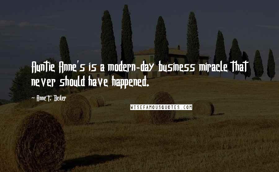 Anne F. Beiler Quotes: Auntie Anne's is a modern-day business miracle that never should have happened.