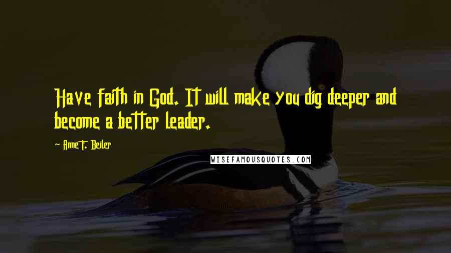 Anne F. Beiler Quotes: Have faith in God. It will make you dig deeper and become a better leader.