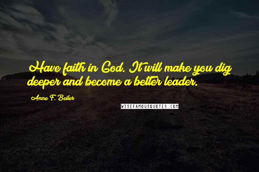 Anne F. Beiler Quotes: Have faith in God. It will make you dig deeper and become a better leader.