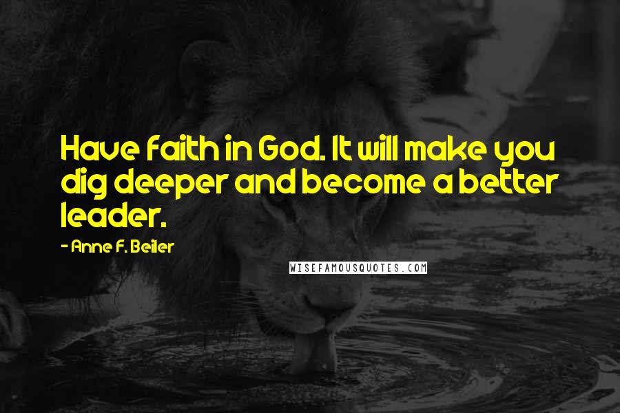 Anne F. Beiler Quotes: Have faith in God. It will make you dig deeper and become a better leader.