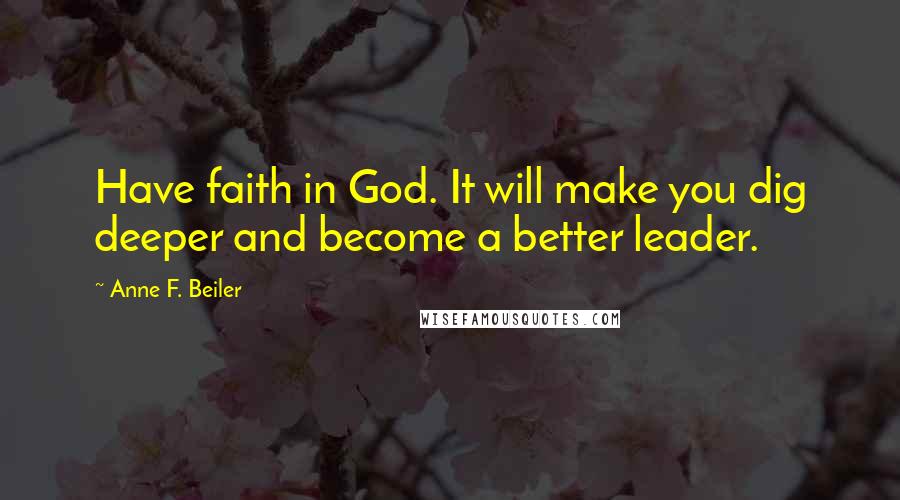 Anne F. Beiler Quotes: Have faith in God. It will make you dig deeper and become a better leader.