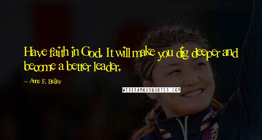 Anne F. Beiler Quotes: Have faith in God. It will make you dig deeper and become a better leader.