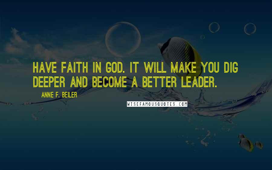 Anne F. Beiler Quotes: Have faith in God. It will make you dig deeper and become a better leader.