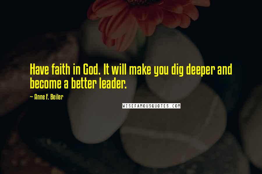 Anne F. Beiler Quotes: Have faith in God. It will make you dig deeper and become a better leader.