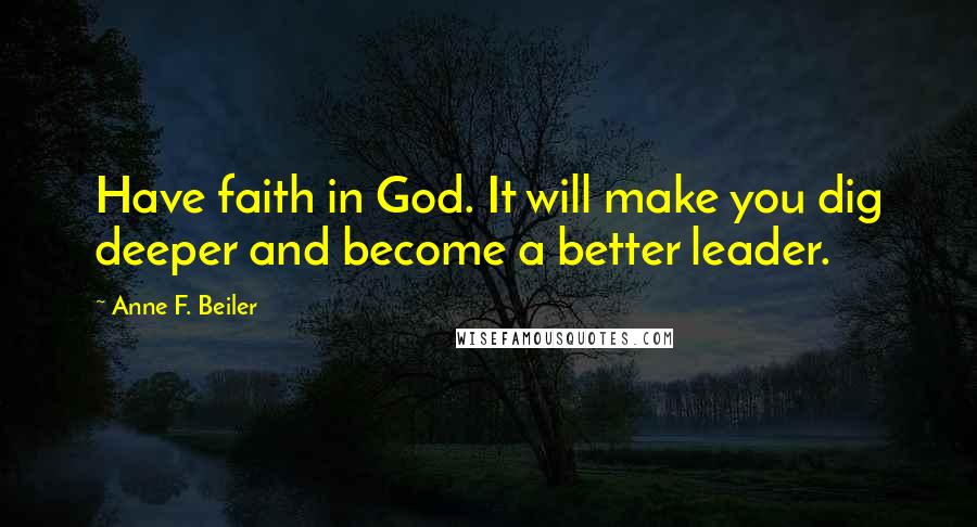 Anne F. Beiler Quotes: Have faith in God. It will make you dig deeper and become a better leader.