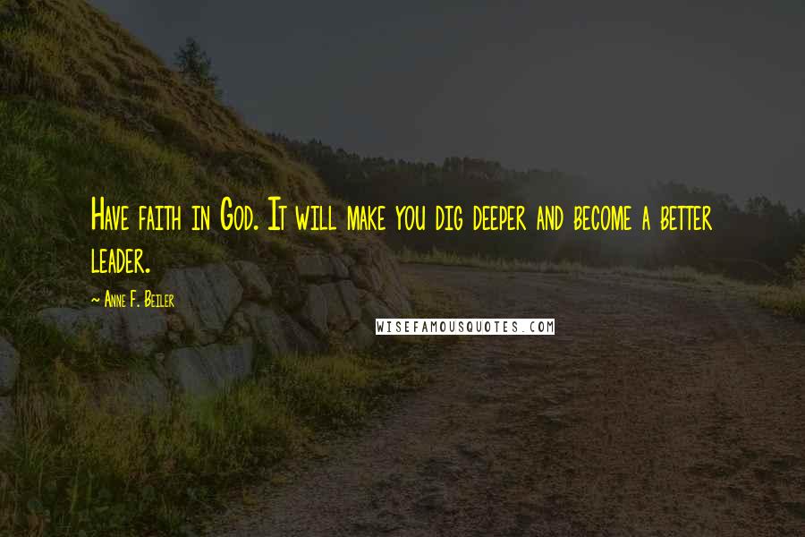 Anne F. Beiler Quotes: Have faith in God. It will make you dig deeper and become a better leader.
