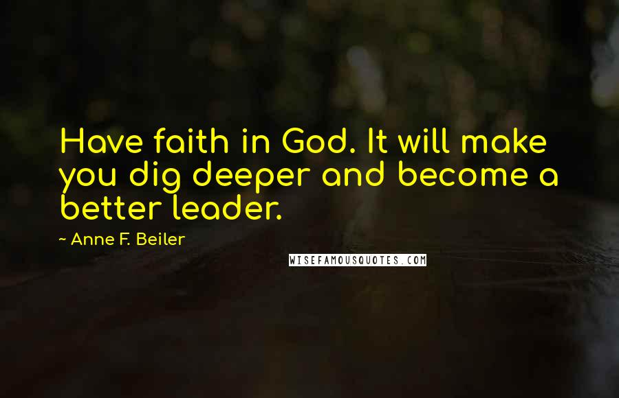 Anne F. Beiler Quotes: Have faith in God. It will make you dig deeper and become a better leader.