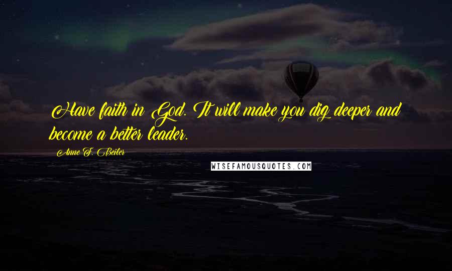 Anne F. Beiler Quotes: Have faith in God. It will make you dig deeper and become a better leader.