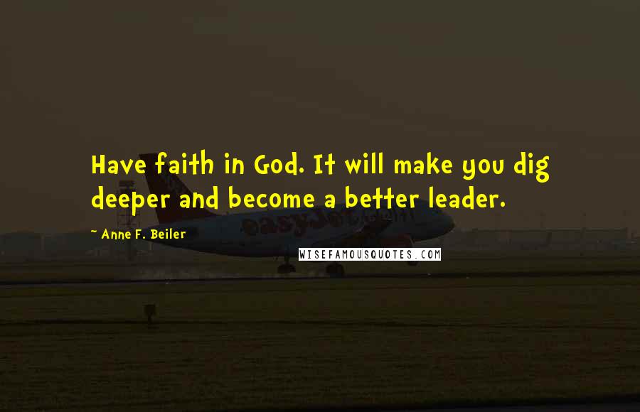 Anne F. Beiler Quotes: Have faith in God. It will make you dig deeper and become a better leader.