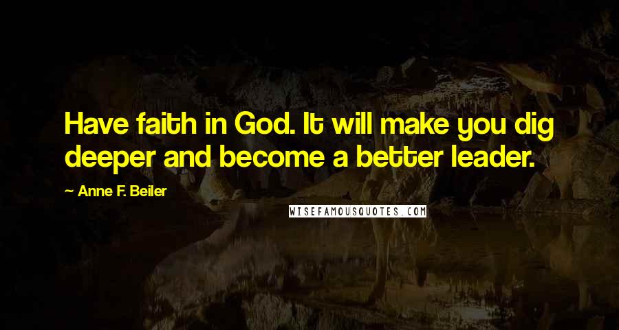 Anne F. Beiler Quotes: Have faith in God. It will make you dig deeper and become a better leader.