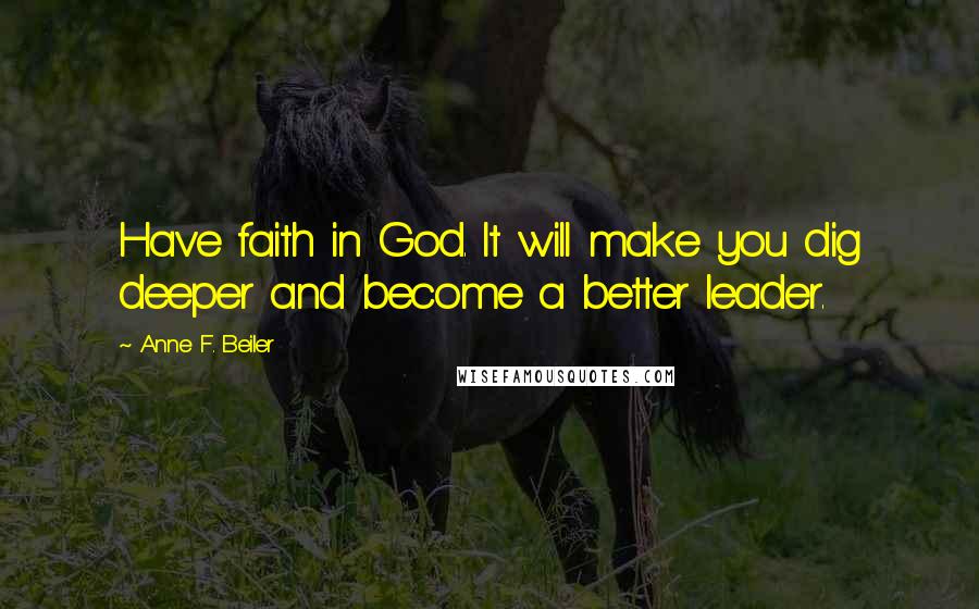 Anne F. Beiler Quotes: Have faith in God. It will make you dig deeper and become a better leader.