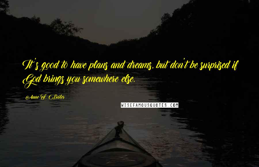 Anne F. Beiler Quotes: It's good to have plans and dreams, but don't be surprised if God brings you somewhere else.