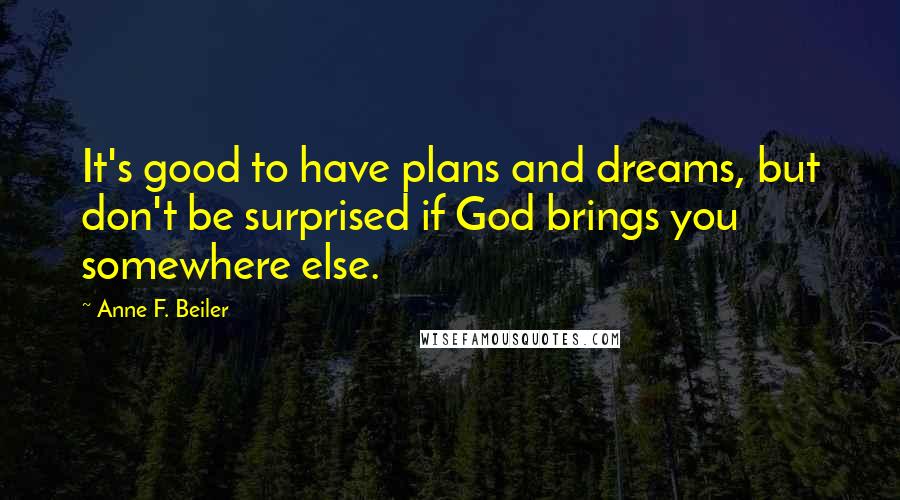 Anne F. Beiler Quotes: It's good to have plans and dreams, but don't be surprised if God brings you somewhere else.