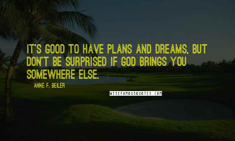 Anne F. Beiler Quotes: It's good to have plans and dreams, but don't be surprised if God brings you somewhere else.