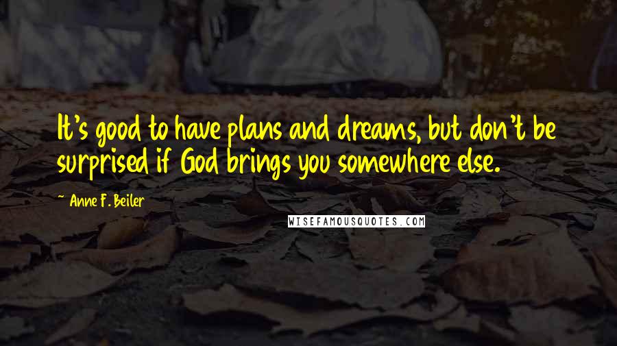 Anne F. Beiler Quotes: It's good to have plans and dreams, but don't be surprised if God brings you somewhere else.