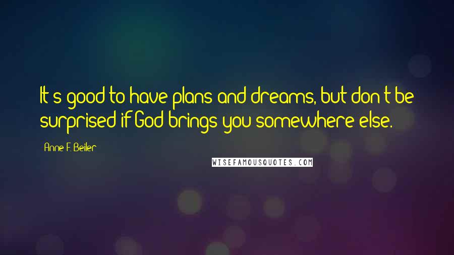 Anne F. Beiler Quotes: It's good to have plans and dreams, but don't be surprised if God brings you somewhere else.