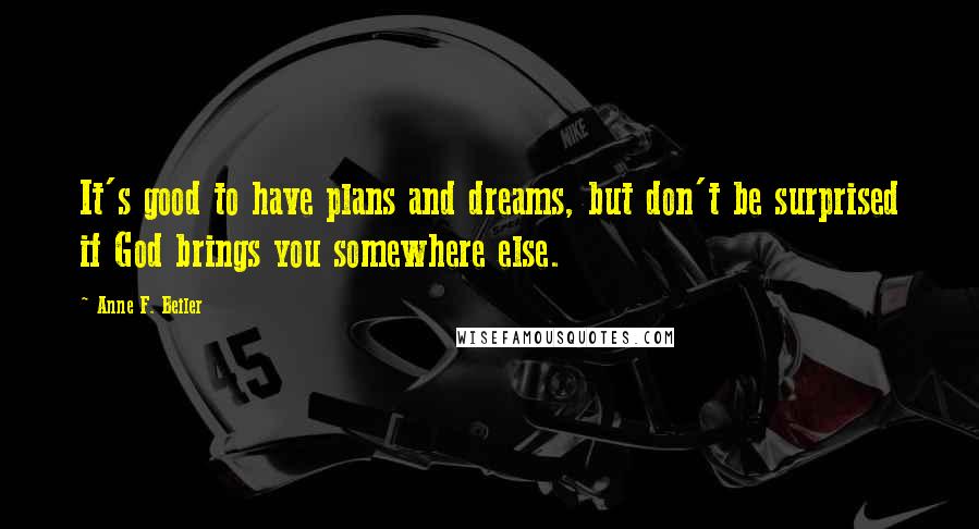 Anne F. Beiler Quotes: It's good to have plans and dreams, but don't be surprised if God brings you somewhere else.