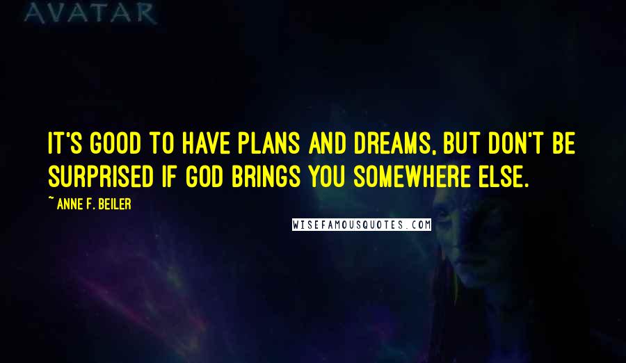 Anne F. Beiler Quotes: It's good to have plans and dreams, but don't be surprised if God brings you somewhere else.