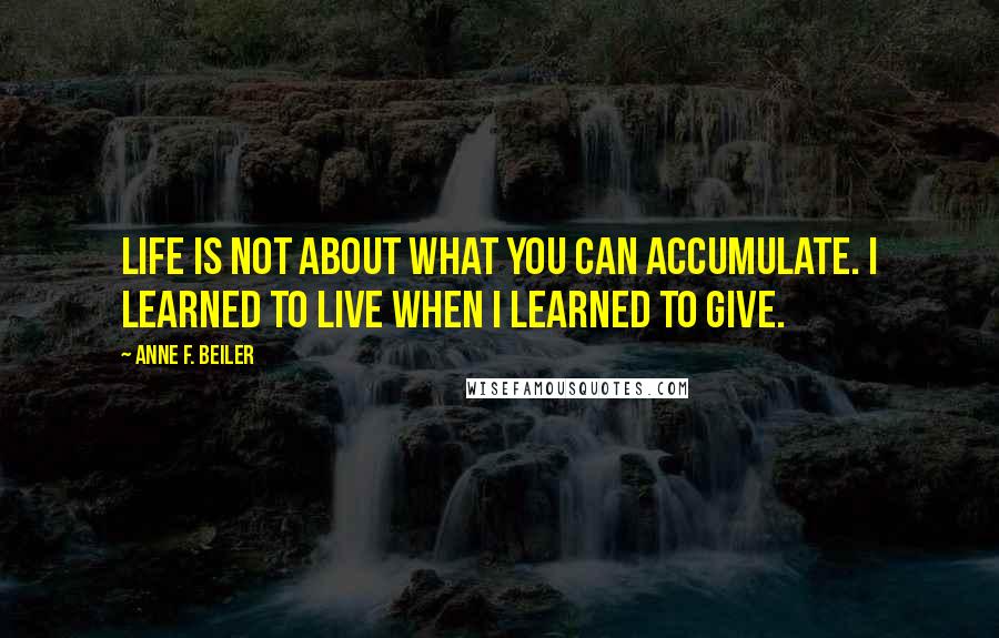 Anne F. Beiler Quotes: Life is not about what you can accumulate. I learned to live when I learned to give.