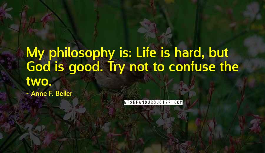 Anne F. Beiler Quotes: My philosophy is: Life is hard, but God is good. Try not to confuse the two.