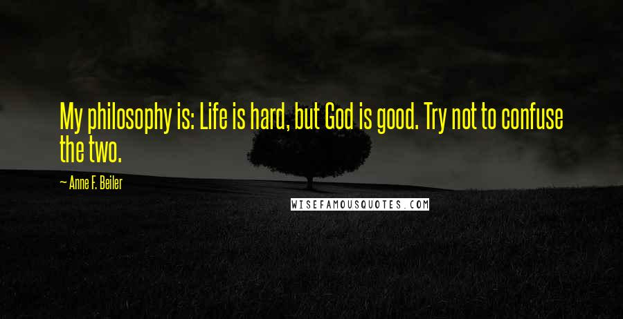 Anne F. Beiler Quotes: My philosophy is: Life is hard, but God is good. Try not to confuse the two.