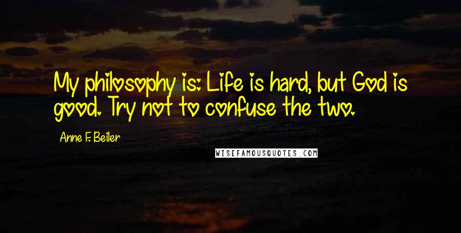 Anne F. Beiler Quotes: My philosophy is: Life is hard, but God is good. Try not to confuse the two.