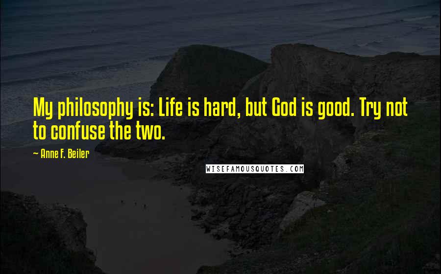 Anne F. Beiler Quotes: My philosophy is: Life is hard, but God is good. Try not to confuse the two.