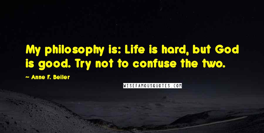 Anne F. Beiler Quotes: My philosophy is: Life is hard, but God is good. Try not to confuse the two.