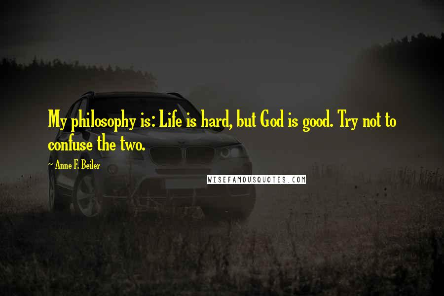 Anne F. Beiler Quotes: My philosophy is: Life is hard, but God is good. Try not to confuse the two.