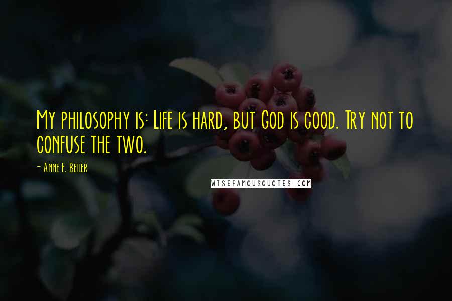 Anne F. Beiler Quotes: My philosophy is: Life is hard, but God is good. Try not to confuse the two.