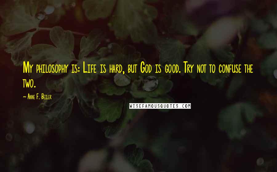 Anne F. Beiler Quotes: My philosophy is: Life is hard, but God is good. Try not to confuse the two.