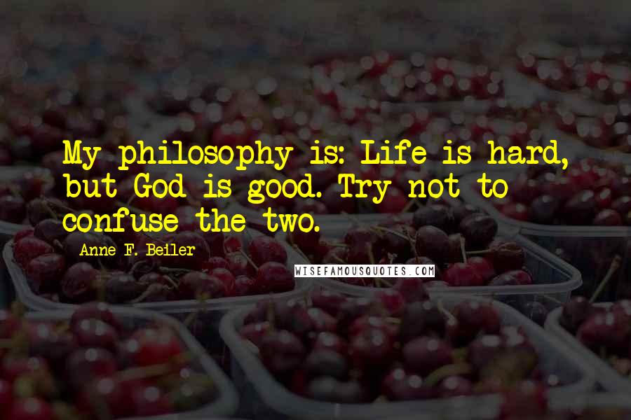 Anne F. Beiler Quotes: My philosophy is: Life is hard, but God is good. Try not to confuse the two.