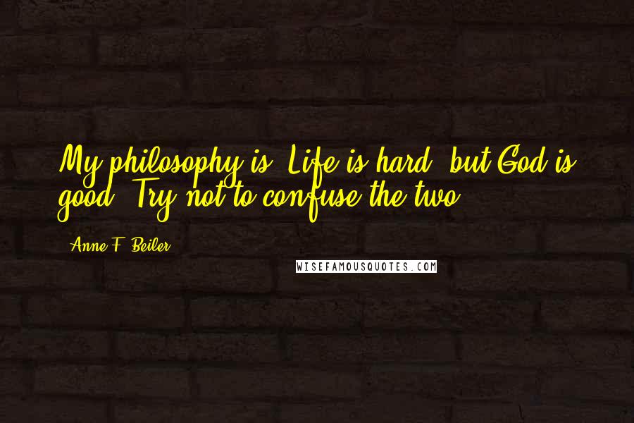 Anne F. Beiler Quotes: My philosophy is: Life is hard, but God is good. Try not to confuse the two.