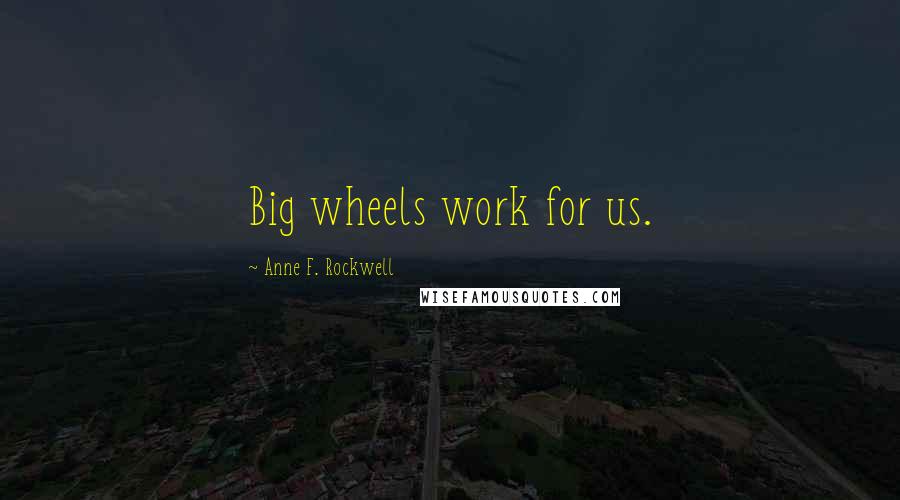 Anne F. Rockwell Quotes: Big wheels work for us.