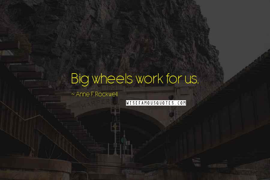 Anne F. Rockwell Quotes: Big wheels work for us.